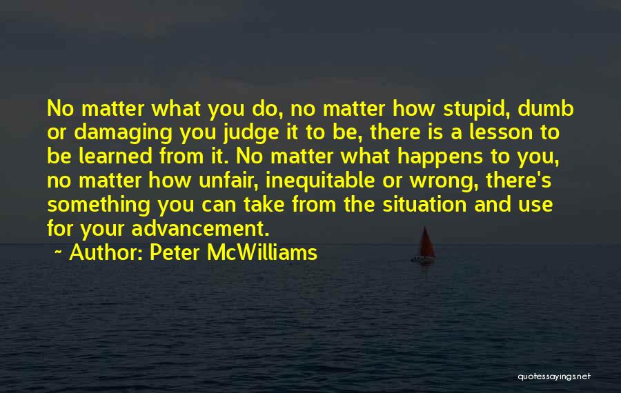 Peter McWilliams Quotes: No Matter What You Do, No Matter How Stupid, Dumb Or Damaging You Judge It To Be, There Is A