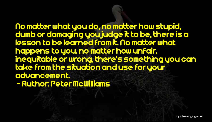 Peter McWilliams Quotes: No Matter What You Do, No Matter How Stupid, Dumb Or Damaging You Judge It To Be, There Is A