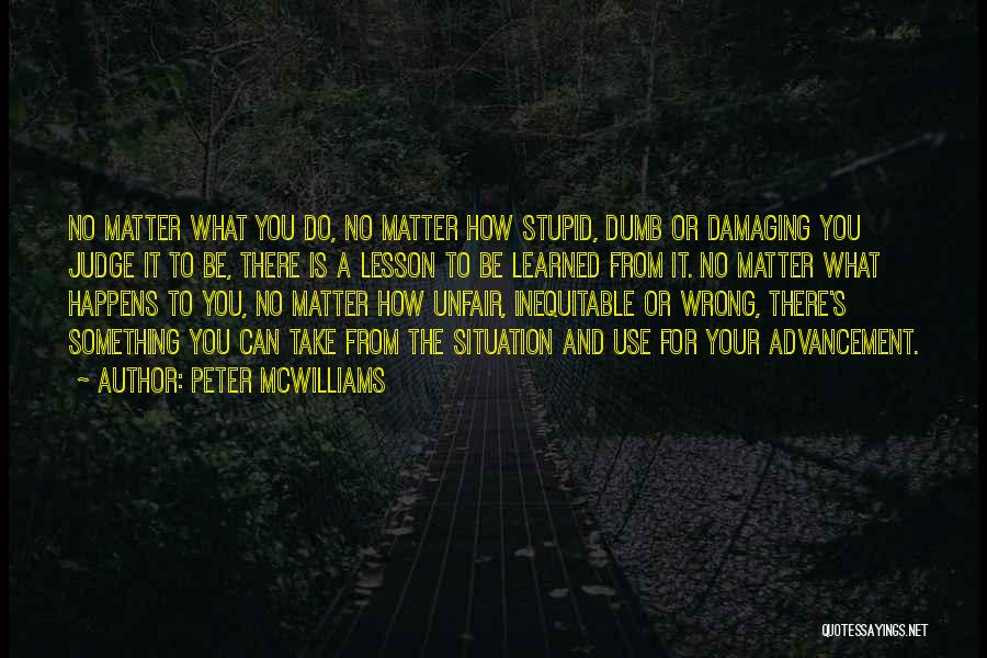 Peter McWilliams Quotes: No Matter What You Do, No Matter How Stupid, Dumb Or Damaging You Judge It To Be, There Is A