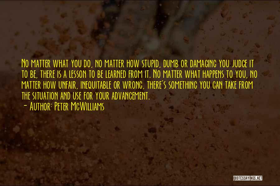 Peter McWilliams Quotes: No Matter What You Do, No Matter How Stupid, Dumb Or Damaging You Judge It To Be, There Is A