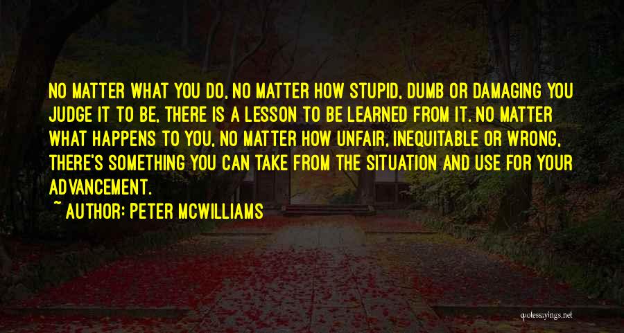 Peter McWilliams Quotes: No Matter What You Do, No Matter How Stupid, Dumb Or Damaging You Judge It To Be, There Is A