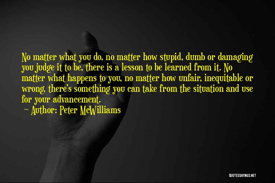 Peter McWilliams Quotes: No Matter What You Do, No Matter How Stupid, Dumb Or Damaging You Judge It To Be, There Is A