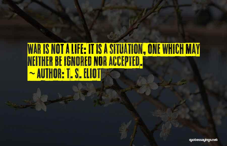 T. S. Eliot Quotes: War Is Not A Life: It Is A Situation, One Which May Neither Be Ignored Nor Accepted.