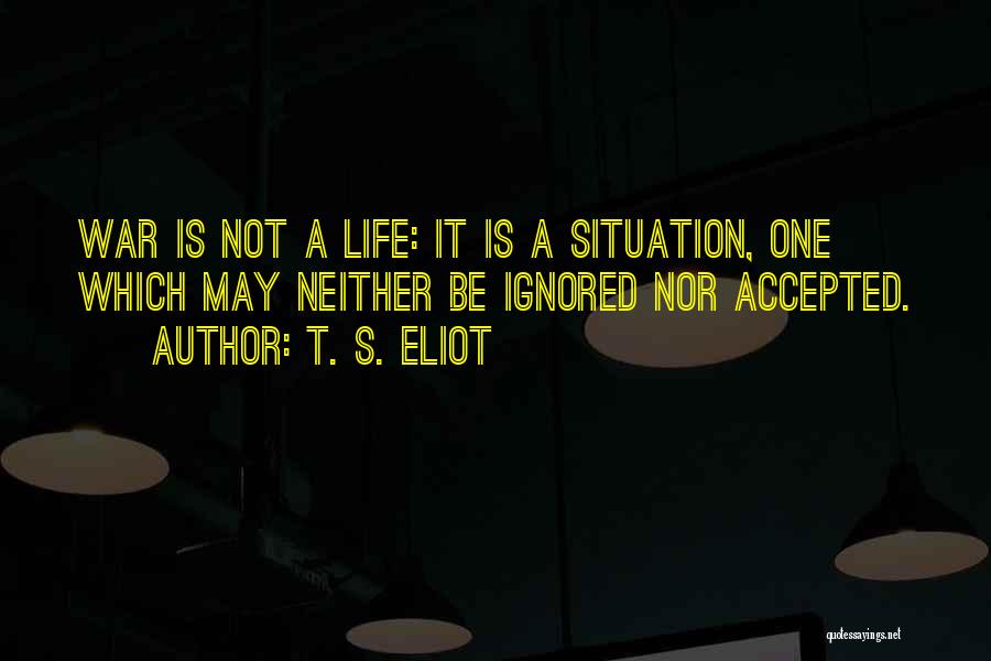 T. S. Eliot Quotes: War Is Not A Life: It Is A Situation, One Which May Neither Be Ignored Nor Accepted.