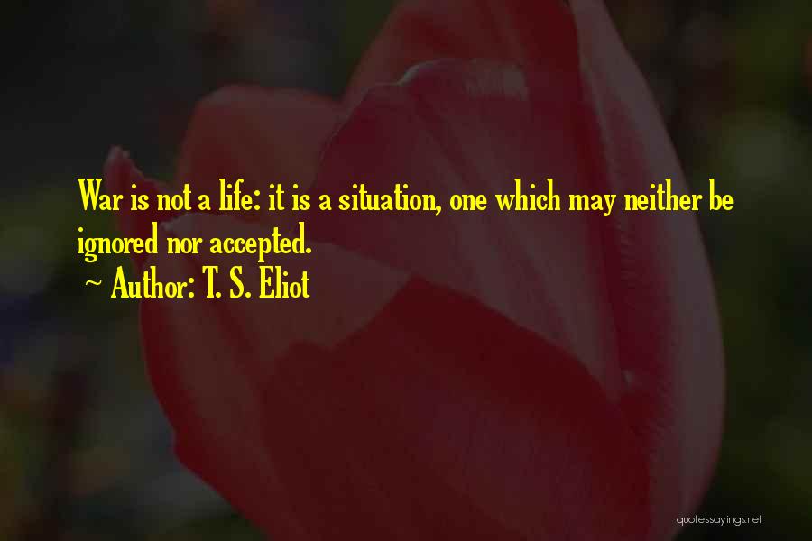 T. S. Eliot Quotes: War Is Not A Life: It Is A Situation, One Which May Neither Be Ignored Nor Accepted.