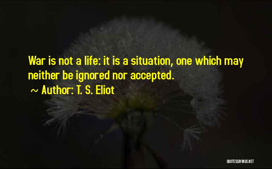 T. S. Eliot Quotes: War Is Not A Life: It Is A Situation, One Which May Neither Be Ignored Nor Accepted.