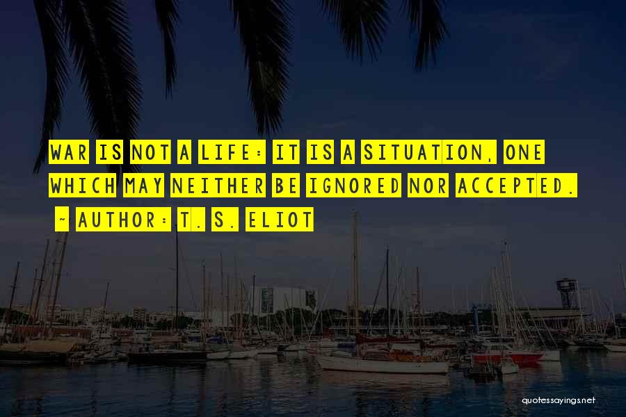T. S. Eliot Quotes: War Is Not A Life: It Is A Situation, One Which May Neither Be Ignored Nor Accepted.