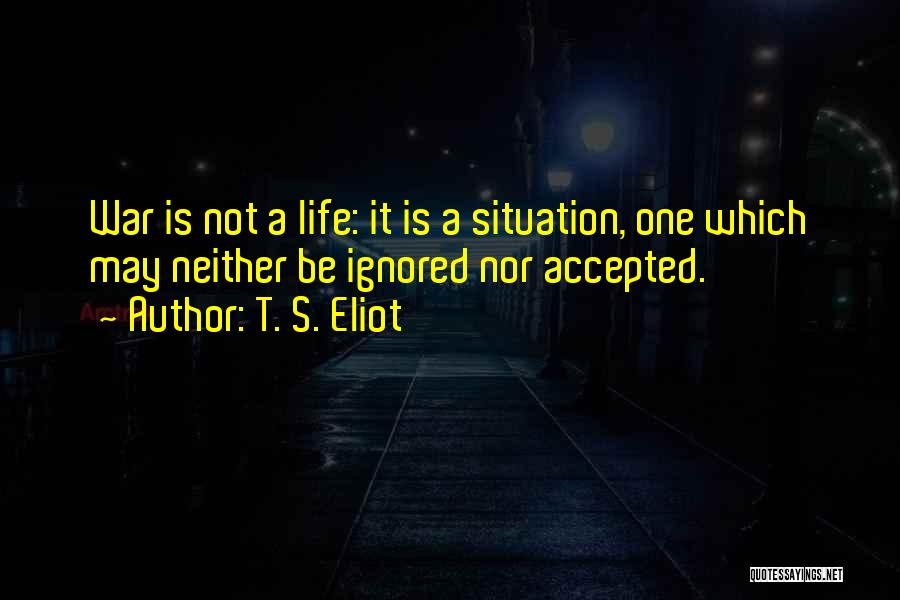 T. S. Eliot Quotes: War Is Not A Life: It Is A Situation, One Which May Neither Be Ignored Nor Accepted.