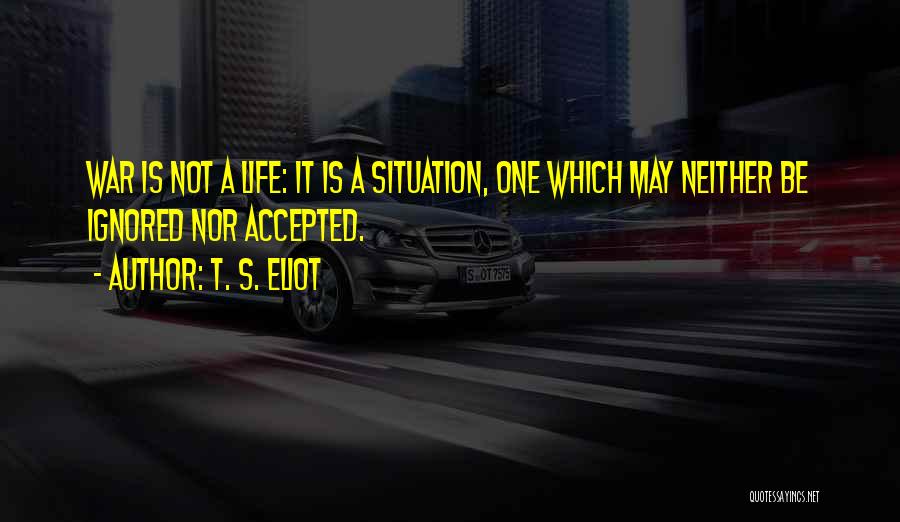 T. S. Eliot Quotes: War Is Not A Life: It Is A Situation, One Which May Neither Be Ignored Nor Accepted.