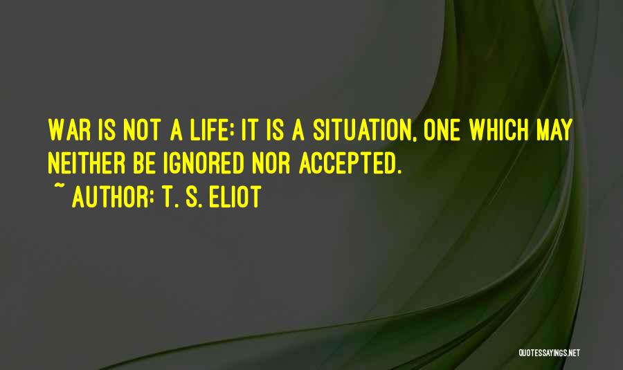 T. S. Eliot Quotes: War Is Not A Life: It Is A Situation, One Which May Neither Be Ignored Nor Accepted.