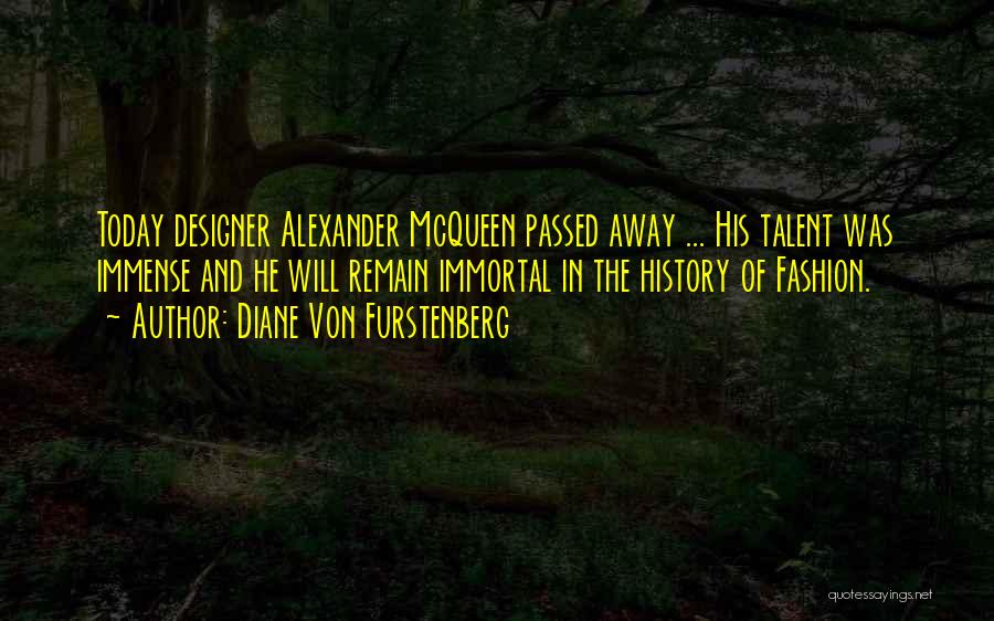 Diane Von Furstenberg Quotes: Today Designer Alexander Mcqueen Passed Away ... His Talent Was Immense And He Will Remain Immortal In The History Of