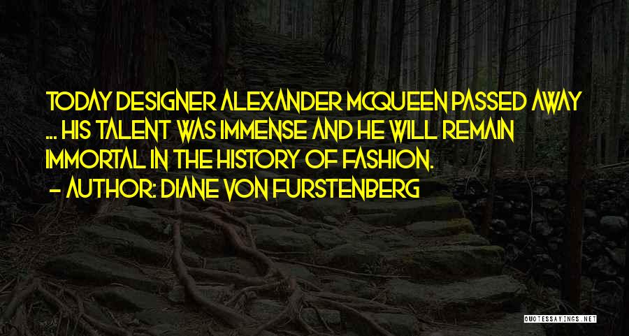 Diane Von Furstenberg Quotes: Today Designer Alexander Mcqueen Passed Away ... His Talent Was Immense And He Will Remain Immortal In The History Of