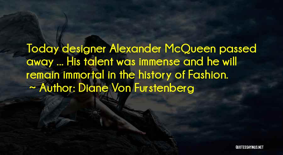 Diane Von Furstenberg Quotes: Today Designer Alexander Mcqueen Passed Away ... His Talent Was Immense And He Will Remain Immortal In The History Of