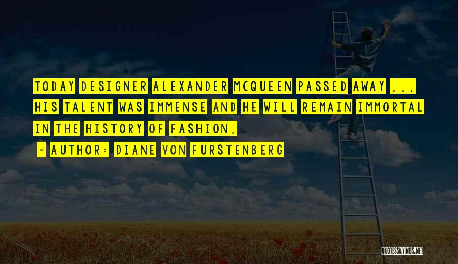 Diane Von Furstenberg Quotes: Today Designer Alexander Mcqueen Passed Away ... His Talent Was Immense And He Will Remain Immortal In The History Of