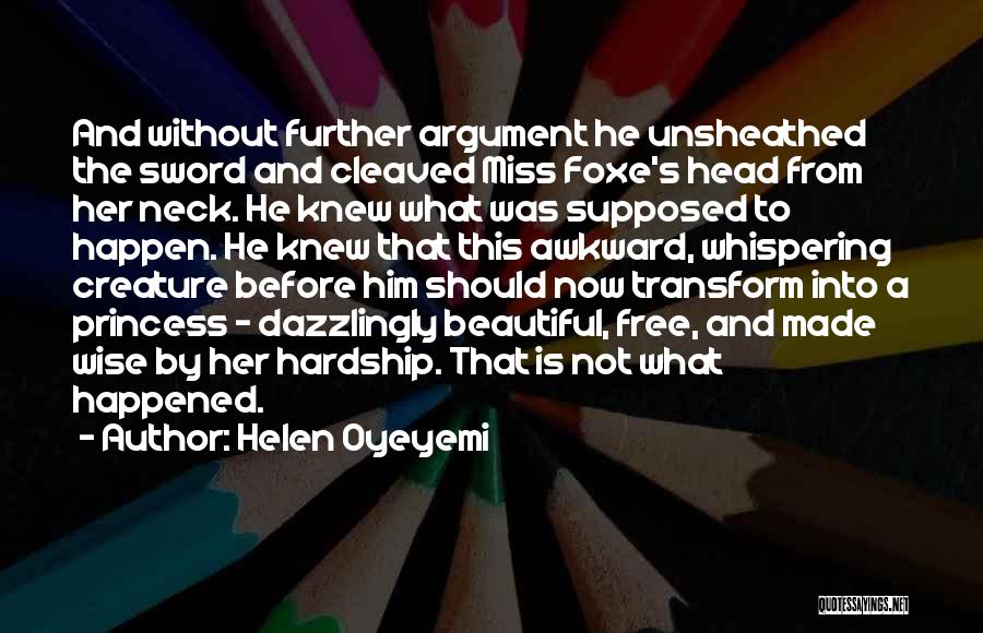 Helen Oyeyemi Quotes: And Without Further Argument He Unsheathed The Sword And Cleaved Miss Foxe's Head From Her Neck. He Knew What Was