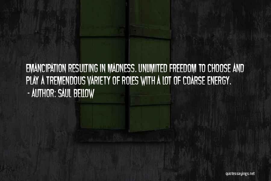 Saul Bellow Quotes: Emancipation Resulting In Madness. Unlimited Freedom To Choose And Play A Tremendous Variety Of Roles With A Lot Of Coarse