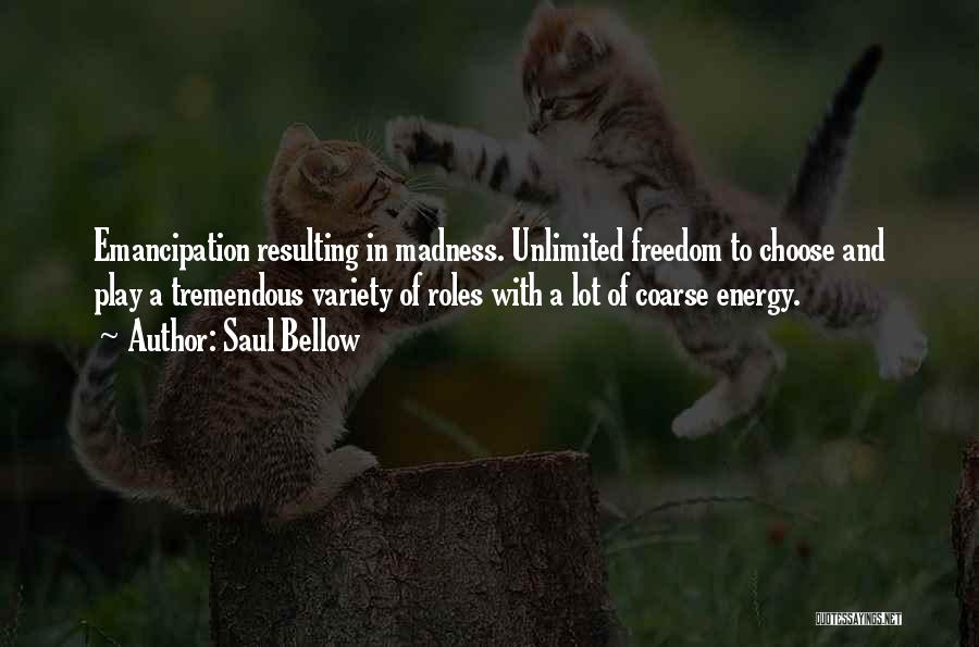 Saul Bellow Quotes: Emancipation Resulting In Madness. Unlimited Freedom To Choose And Play A Tremendous Variety Of Roles With A Lot Of Coarse
