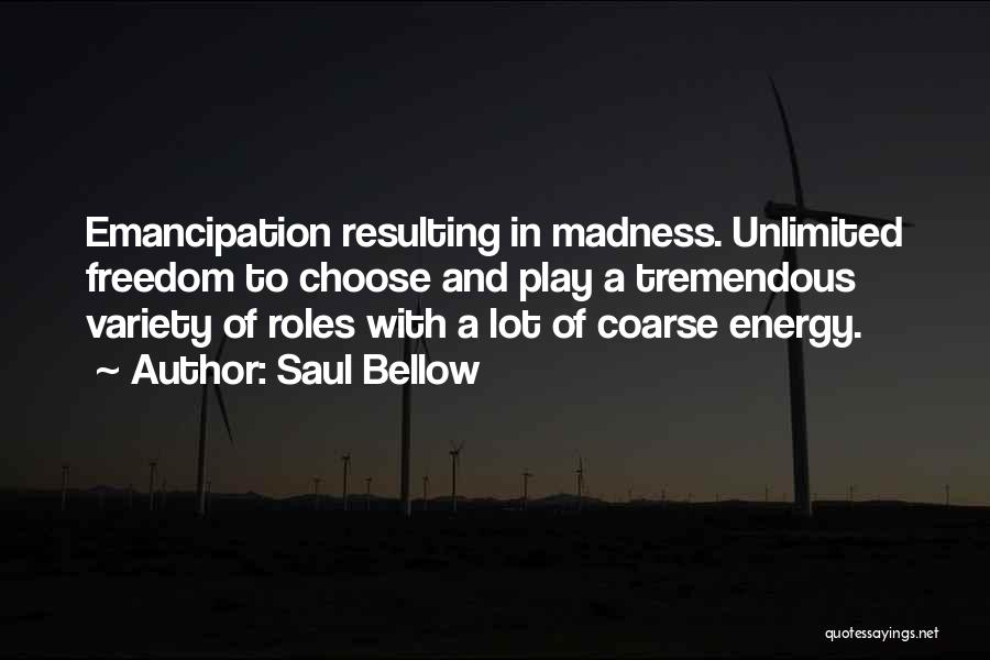 Saul Bellow Quotes: Emancipation Resulting In Madness. Unlimited Freedom To Choose And Play A Tremendous Variety Of Roles With A Lot Of Coarse