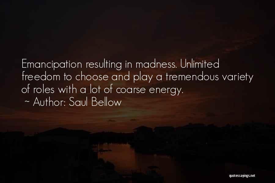 Saul Bellow Quotes: Emancipation Resulting In Madness. Unlimited Freedom To Choose And Play A Tremendous Variety Of Roles With A Lot Of Coarse