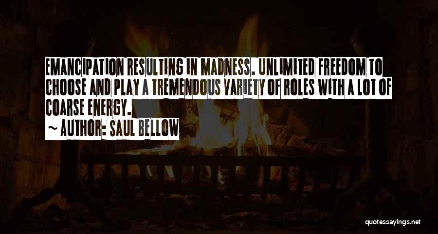 Saul Bellow Quotes: Emancipation Resulting In Madness. Unlimited Freedom To Choose And Play A Tremendous Variety Of Roles With A Lot Of Coarse