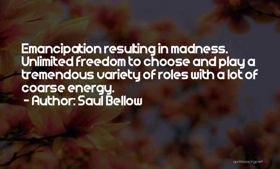 Saul Bellow Quotes: Emancipation Resulting In Madness. Unlimited Freedom To Choose And Play A Tremendous Variety Of Roles With A Lot Of Coarse