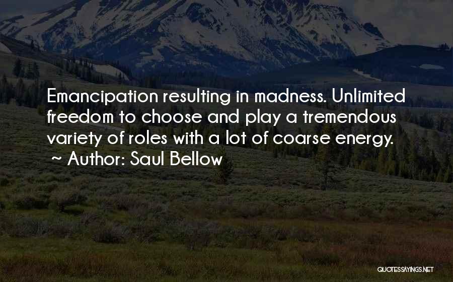 Saul Bellow Quotes: Emancipation Resulting In Madness. Unlimited Freedom To Choose And Play A Tremendous Variety Of Roles With A Lot Of Coarse