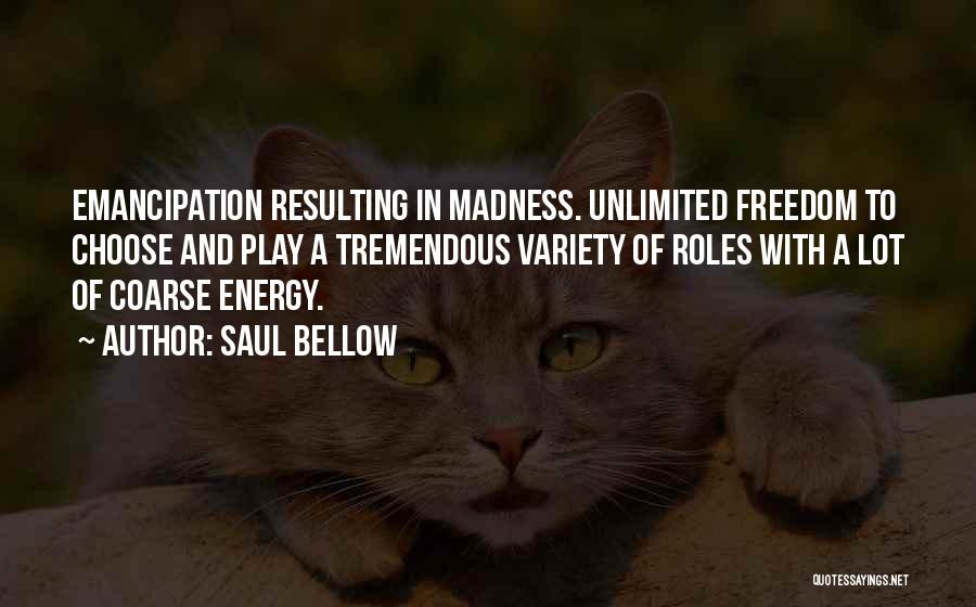 Saul Bellow Quotes: Emancipation Resulting In Madness. Unlimited Freedom To Choose And Play A Tremendous Variety Of Roles With A Lot Of Coarse