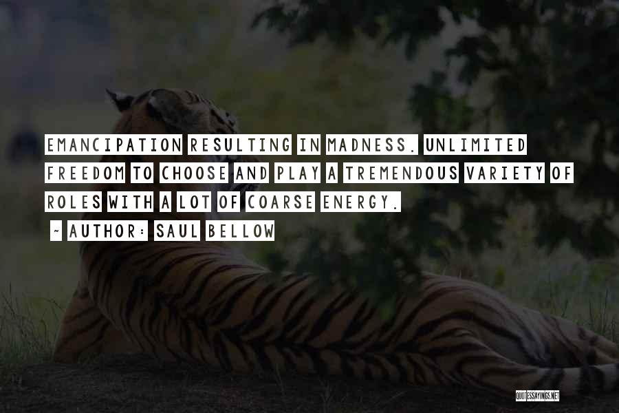 Saul Bellow Quotes: Emancipation Resulting In Madness. Unlimited Freedom To Choose And Play A Tremendous Variety Of Roles With A Lot Of Coarse