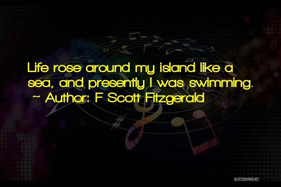F Scott Fitzgerald Quotes: Life Rose Around My Island Like A Sea, And Presently I Was Swimming.