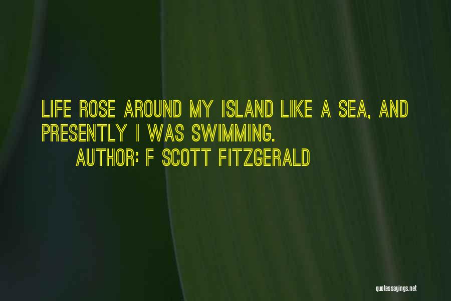 F Scott Fitzgerald Quotes: Life Rose Around My Island Like A Sea, And Presently I Was Swimming.