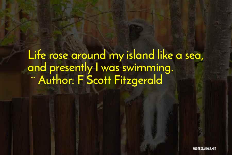 F Scott Fitzgerald Quotes: Life Rose Around My Island Like A Sea, And Presently I Was Swimming.