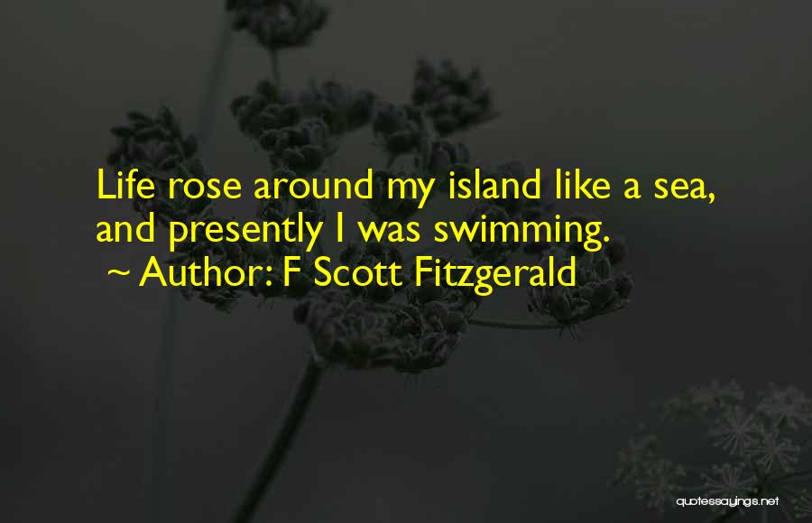 F Scott Fitzgerald Quotes: Life Rose Around My Island Like A Sea, And Presently I Was Swimming.