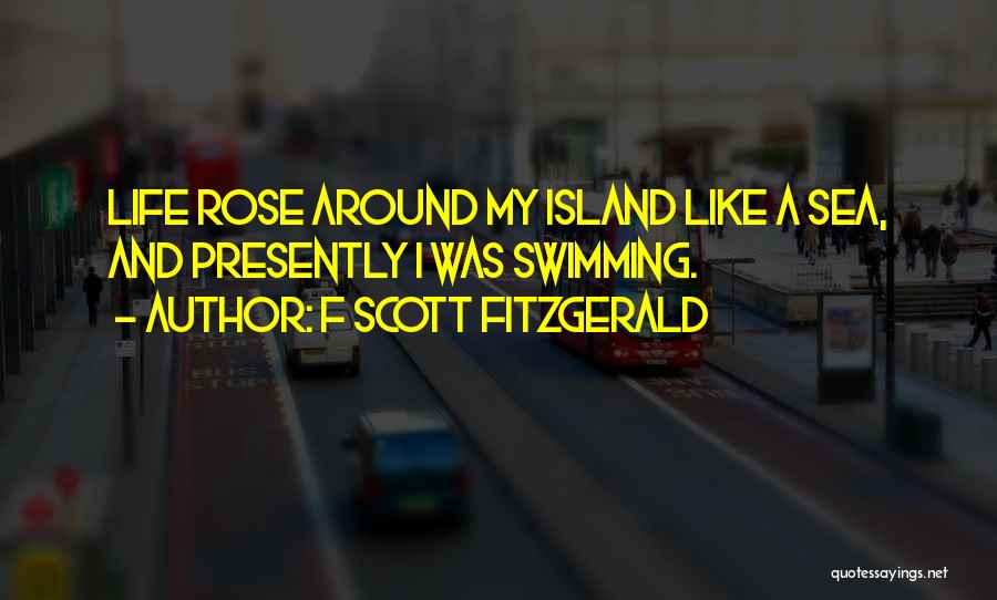 F Scott Fitzgerald Quotes: Life Rose Around My Island Like A Sea, And Presently I Was Swimming.