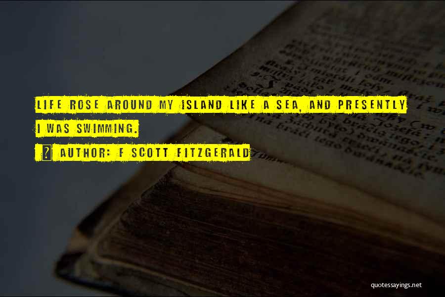 F Scott Fitzgerald Quotes: Life Rose Around My Island Like A Sea, And Presently I Was Swimming.