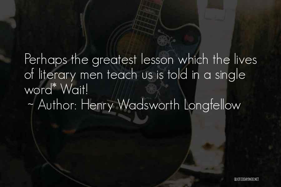 Henry Wadsworth Longfellow Quotes: Perhaps The Greatest Lesson Which The Lives Of Literary Men Teach Us Is Told In A Single Word* Wait!