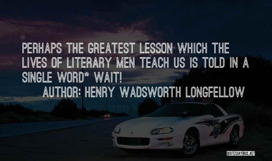 Henry Wadsworth Longfellow Quotes: Perhaps The Greatest Lesson Which The Lives Of Literary Men Teach Us Is Told In A Single Word* Wait!