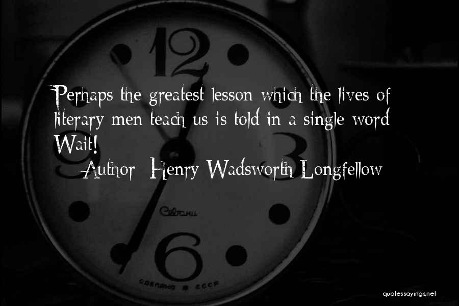Henry Wadsworth Longfellow Quotes: Perhaps The Greatest Lesson Which The Lives Of Literary Men Teach Us Is Told In A Single Word* Wait!