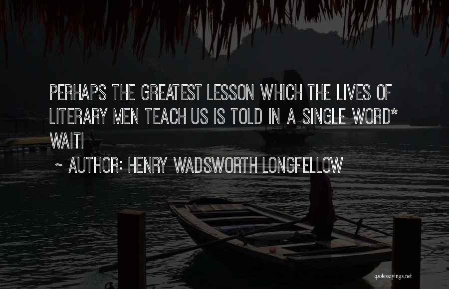 Henry Wadsworth Longfellow Quotes: Perhaps The Greatest Lesson Which The Lives Of Literary Men Teach Us Is Told In A Single Word* Wait!