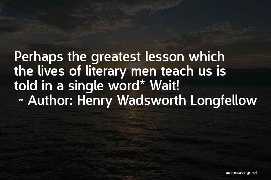Henry Wadsworth Longfellow Quotes: Perhaps The Greatest Lesson Which The Lives Of Literary Men Teach Us Is Told In A Single Word* Wait!