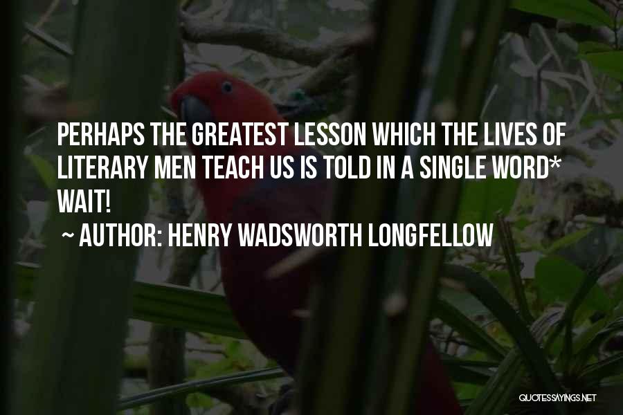 Henry Wadsworth Longfellow Quotes: Perhaps The Greatest Lesson Which The Lives Of Literary Men Teach Us Is Told In A Single Word* Wait!