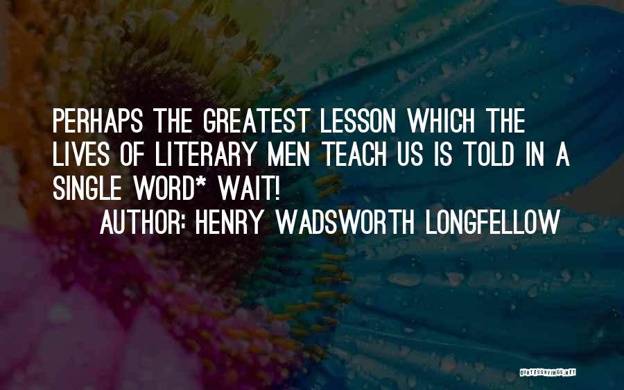 Henry Wadsworth Longfellow Quotes: Perhaps The Greatest Lesson Which The Lives Of Literary Men Teach Us Is Told In A Single Word* Wait!