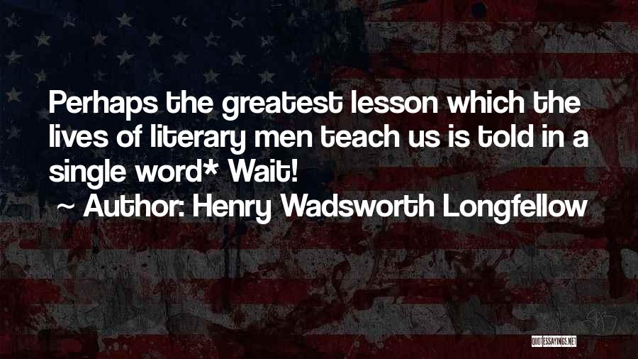 Henry Wadsworth Longfellow Quotes: Perhaps The Greatest Lesson Which The Lives Of Literary Men Teach Us Is Told In A Single Word* Wait!