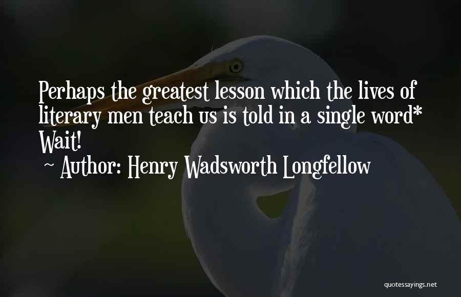 Henry Wadsworth Longfellow Quotes: Perhaps The Greatest Lesson Which The Lives Of Literary Men Teach Us Is Told In A Single Word* Wait!