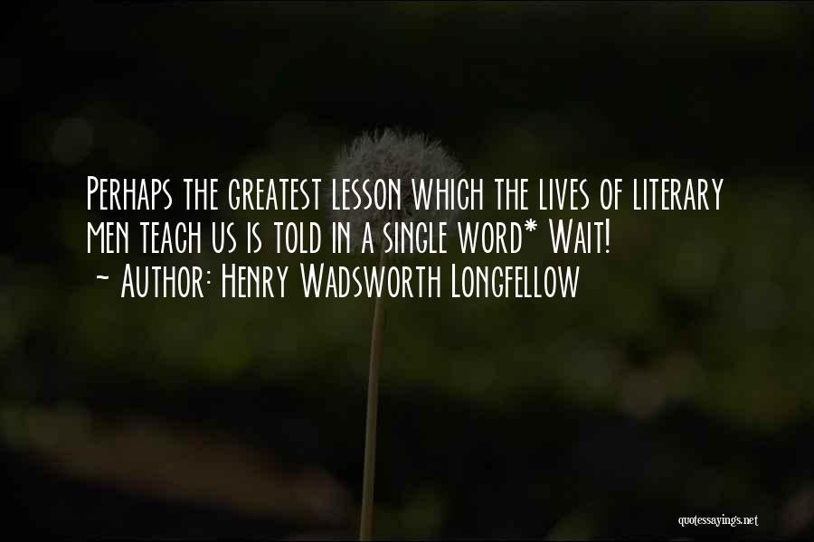 Henry Wadsworth Longfellow Quotes: Perhaps The Greatest Lesson Which The Lives Of Literary Men Teach Us Is Told In A Single Word* Wait!