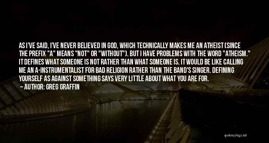 Greg Graffin Quotes: As I've Said, I've Never Believed In God, Which Technically Makes Me An Atheist (since The Prefix A Means Not