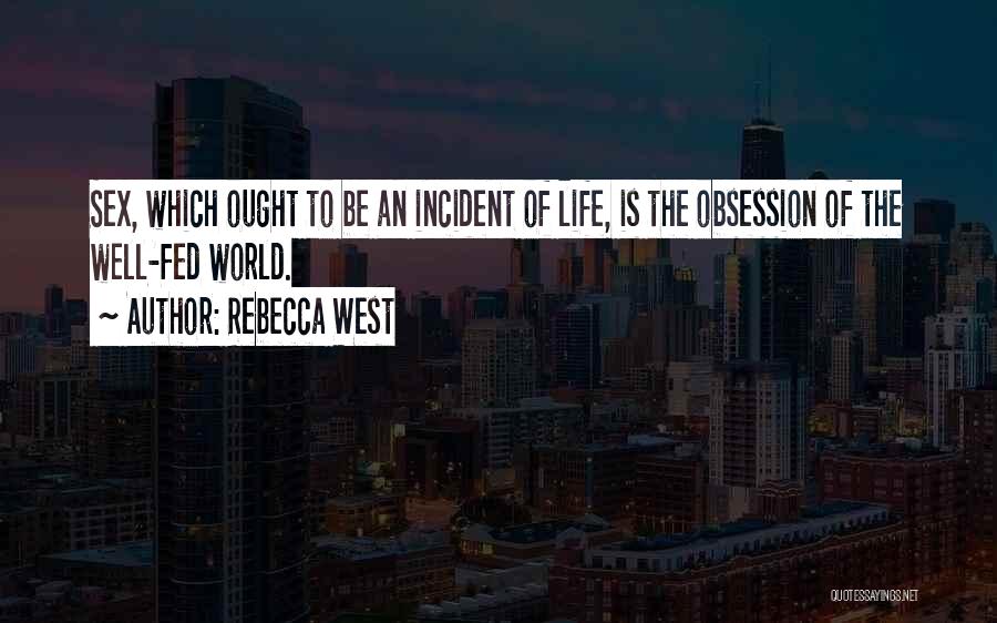 Rebecca West Quotes: Sex, Which Ought To Be An Incident Of Life, Is The Obsession Of The Well-fed World.