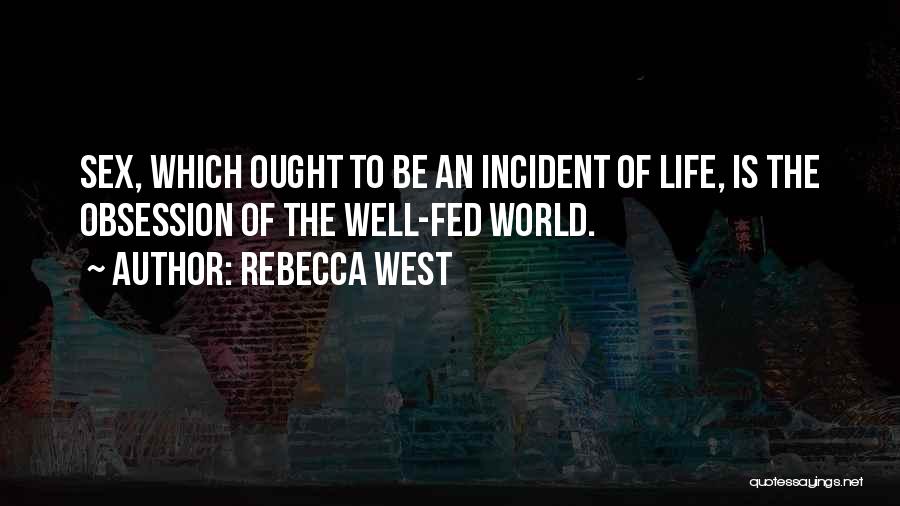 Rebecca West Quotes: Sex, Which Ought To Be An Incident Of Life, Is The Obsession Of The Well-fed World.