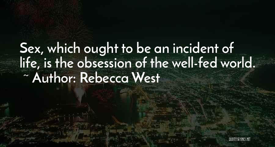 Rebecca West Quotes: Sex, Which Ought To Be An Incident Of Life, Is The Obsession Of The Well-fed World.