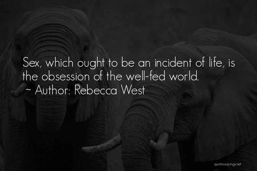 Rebecca West Quotes: Sex, Which Ought To Be An Incident Of Life, Is The Obsession Of The Well-fed World.