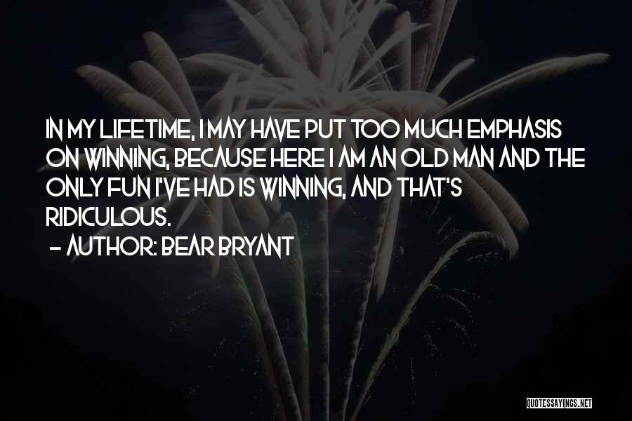 Bear Bryant Quotes: In My Lifetime, I May Have Put Too Much Emphasis On Winning, Because Here I Am An Old Man And